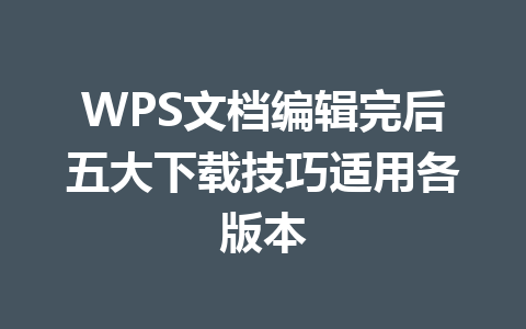 WPS文档编辑完后五大下载技巧适用各版本 WPS文档编辑完后五大下载技巧适用各版本 一