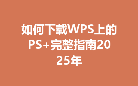 如何下载WPS上的PS+完整指南2025年 如何下载WPS上的PS+完整指南2025年 一