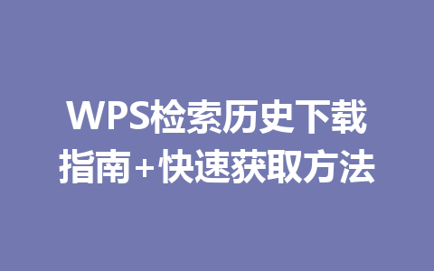 WPS检索历史下载指南+快速获取方法 WPS检索历史下载指南+快速获取方法 一