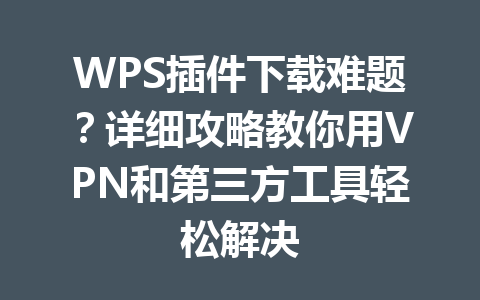 WPS插件下载难题？详细攻略教你用VPN和第三方工具轻松解决 一