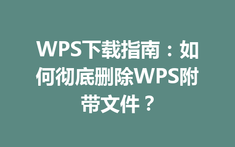 WPS下载指南：如何彻底删除WPS附带文件？ 一