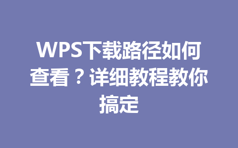 WPS下载路径如何查看?详细教程教你搞定 WPS下载路径如何查看?详细教程教你搞定 一