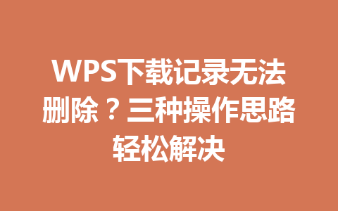 WPS下载记录无法删除?三种操作思路轻松解决 WPS下载记录无法删除?三种操作思路轻松解决 一