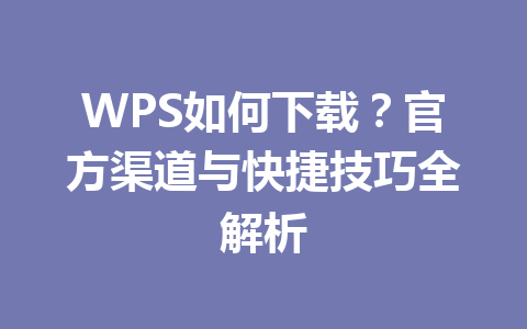 WPS如何下载?官方渠道与快捷技巧全解析 WPS如何下载?官方渠道与快捷技巧全解析 一