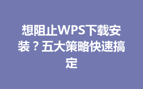 想阻止WPS下载安装？五大策略快速搞定 一