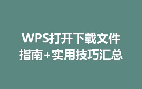 WPS打开下载文件指南+实用技巧汇总 WPS打开下载文件指南+实用技巧汇总 一