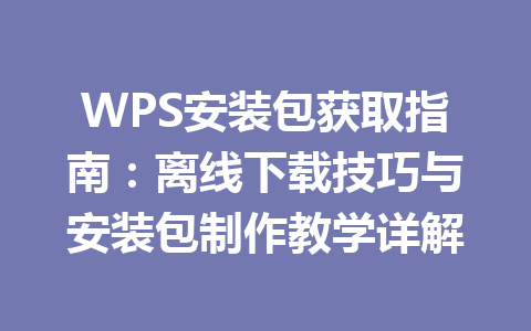 WPS安装包获取指南:离线下载技巧与安装包制作教学详解 WPS安装包获取指南:离线下载技巧与安装包制作教学详解 一
