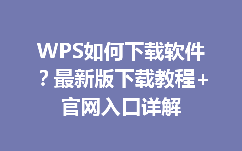 WPS如何下载软件？最新版下载教程+官网入口详解 一