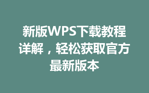 新版WPS下载教程详解，轻松获取官方最新版本 一