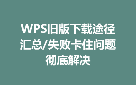 WPS旧版下载途径汇总/失败卡住问题彻底解决 WPS旧版下载途径汇总/失败卡住问题彻底解决 一