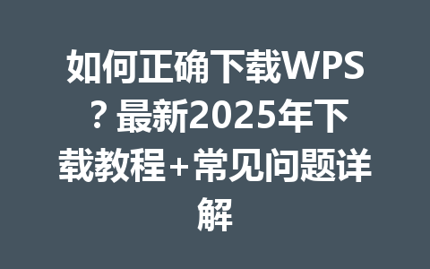 如何正确下载WPS?最新2025年下载教程+常见问题详解 如何正确下载WPS?最新2025年下载教程+常见问题详解 一