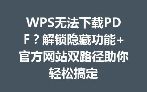 WPS无法下载PDF？解锁隐藏功能+官方网站双路径助你轻松搞定 一