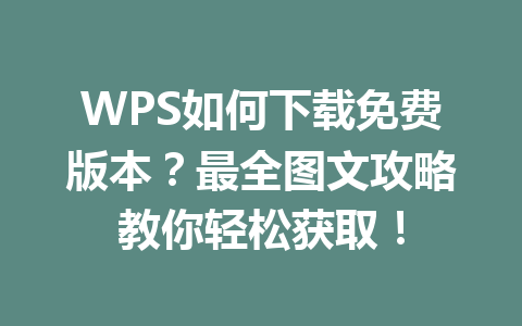 WPS如何下载免费版本？最全图文攻略教你轻松获取！ 一