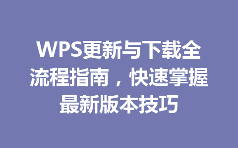 WPS更新与下载全流程指南，快速掌握最新版本技巧 一