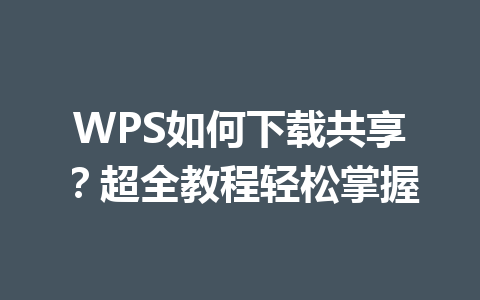 WPS如何下载共享？超全教程轻松掌握 一