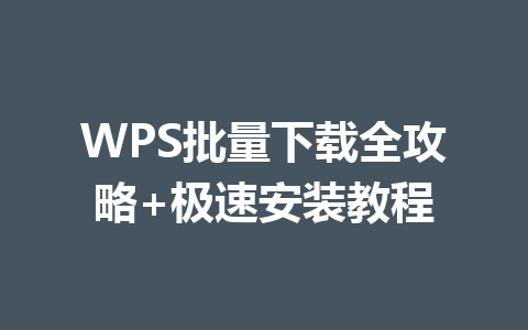 WPS批量下载全攻略+极速安装教程 WPS批量下载全攻略+极速安装教程 一