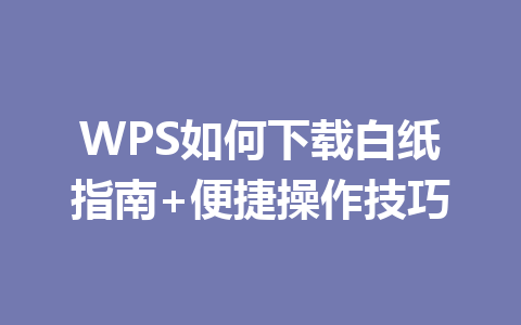 WPS如何下载白纸指南+便捷操作技巧 一