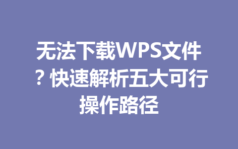 无法下载WPS文件？快速解析五大可行操作路径 一