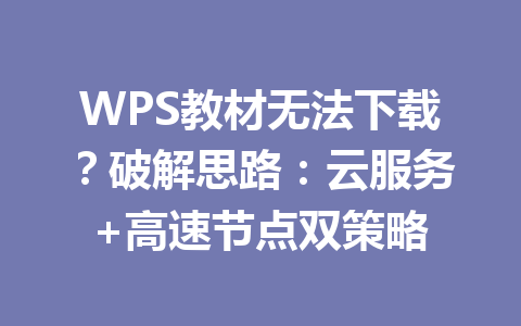WPS教材无法下载？破解思路：云服务+高速节点双策略 一