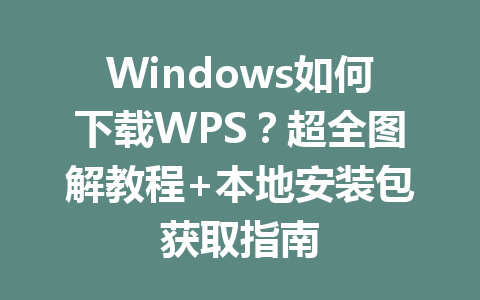 Windows如何下载WPS?超全图解教程+本地安装包获取指南 Windows如何下载WPS?超全图解教程+本地安装包获取指南 一