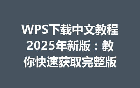 WPS下载中文教程2025年新版：教你快速获取完整版 一