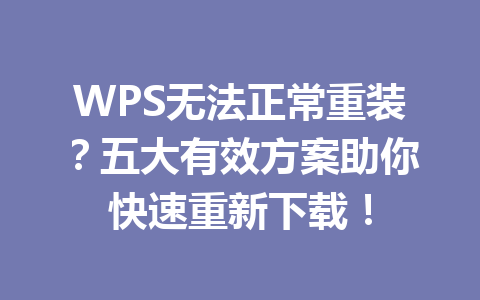 WPS无法正常重装?五大有效方案助你快速重新下载! WPS无法正常重装?五大有效方案助你快速重新下载! 一