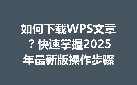 如何下载WPS文章？快速掌握2025年最新版操作步骤 一