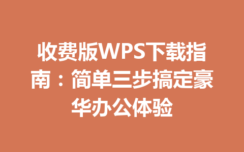 收费版WPS下载指南：简单三步搞定豪华办公体验 一