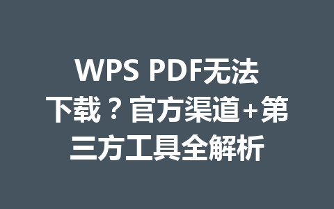 WPS PDF无法下载？官方渠道+第三方工具全解析 一