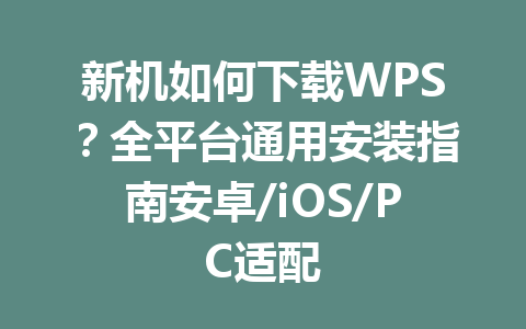 新机如何下载WPS？全平台通用安装指南安卓/iOS/PC适配 一