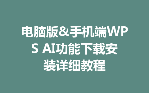 电脑版&手机端WPS AI功能下载安装详细教程 电脑版&手机端WPS AI功能下载安装详细教程 一