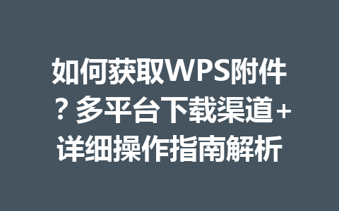 如何获取WPS附件？多平台下载渠道+详细操作指南解析 一