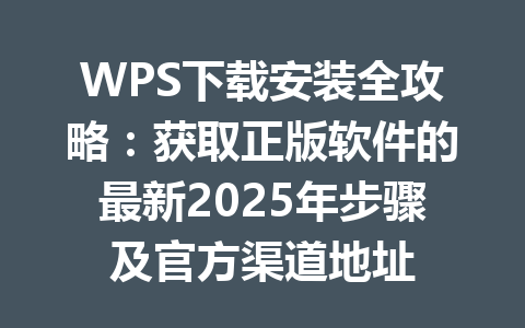 WPS下载安装全攻略：获取正版软件的最新2025年步骤及官方渠道地址 一
