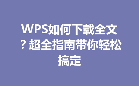 WPS如何下载全文？超全指南带你轻松搞定 一