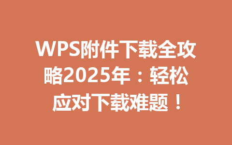 WPS附件下载全攻略2025年：轻松应对下载难题！ 一