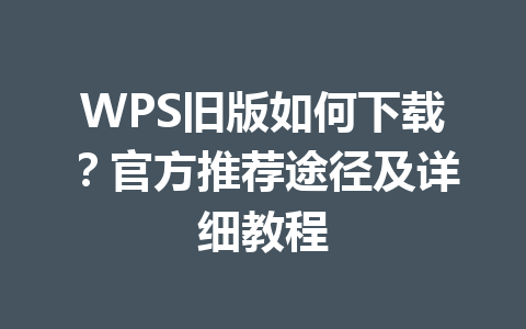 WPS旧版如何下载?官方推荐途径及详细教程 WPS旧版如何下载?官方推荐途径及详细教程 一