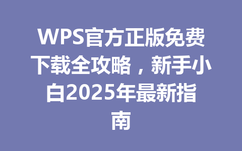 WPS官方正版免费下载全攻略,新手小白2025年最新指南 WPS官方正版免费下载全攻略,新手小白2025年最新指南 一