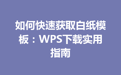 如何快速获取白纸模板：WPS下载实用指南 一