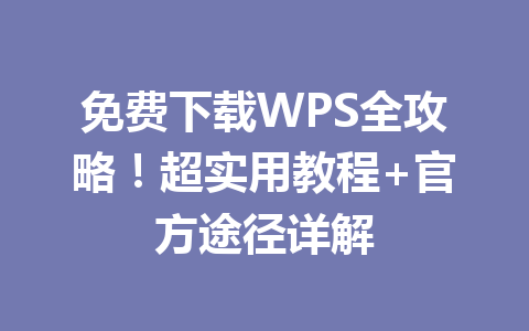免费下载WPS全攻略!超实用教程+官方途径详解 免费下载WPS全攻略!超实用教程+官方途径详解 一