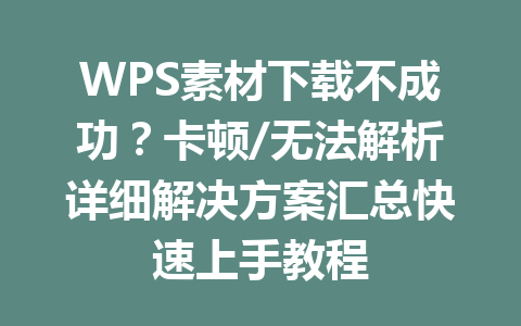WPS素材下载不成功?卡顿/无法解析详细解决方案汇总快速上手教程 WPS素材下载不成功?卡顿/无法解析详细解决方案汇总快速上手教程 一