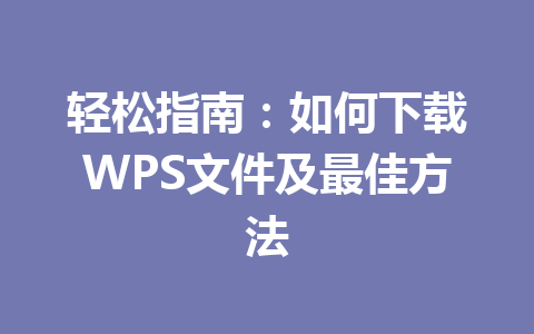 轻松指南：如何下载WPS文件及最佳方法 一