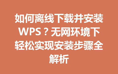如何离线下载并安装WPS？无网环境下轻松实现安装步骤全解析 一