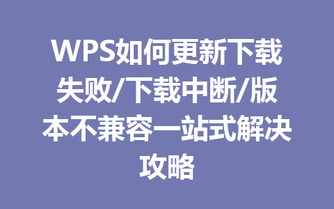 WPS如何更新下载失败/下载中断/版本不兼容一站式解决攻略 一