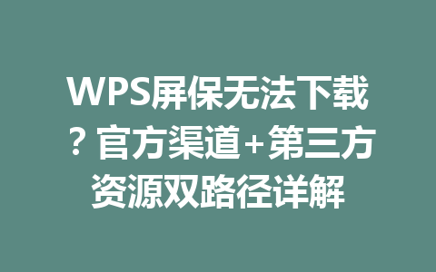 WPS屏保无法下载？官方渠道+第三方资源双路径详解 一