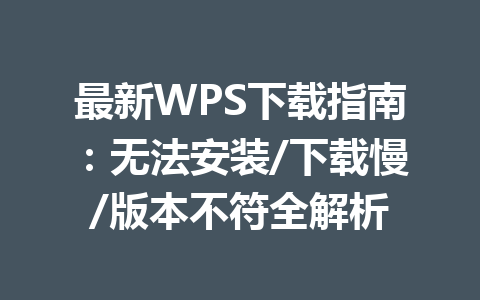 最新WPS下载指南：无法安装/下载慢/版本不符全解析 一