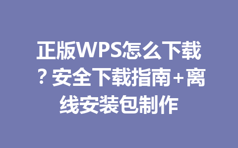 正版WPS怎么下载?安全下载指南+离线安装包制作 正版WPS怎么下载?安全下载指南+离线安装包制作 一