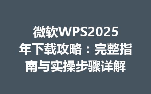 微软WPS2025年下载攻略:完整指南与实操步骤详解 微软WPS2025年下载攻略:完整指南与实操步骤详解 一