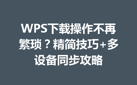 WPS下载操作不再繁琐?精简技巧+多设备同步攻略 WPS下载操作不再繁琐?精简技巧+多设备同步攻略 一