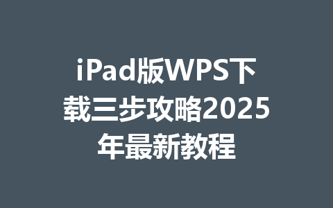 iPad版WPS下载三步攻略2025年最新教程 一