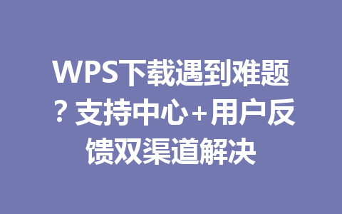 WPS下载遇到难题？支持中心+用户反馈双渠道解决 一